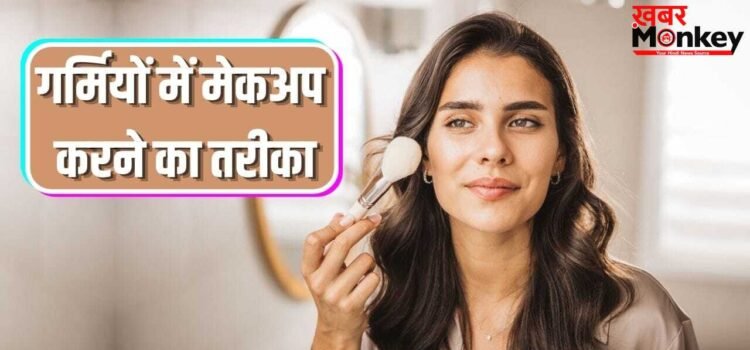 गर्मियों में स्टेप बाय स्टेप ऐसे करें मेकअप, फ्रेश दिखेगा चेहरा, बेस लंबे समय टिकेगा