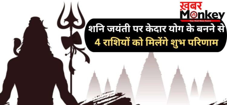 Kedar Yog: शनि जयंती पर बनेगा दुर्लभ ‘केदार योग’, 4 राशियां पाएंगी अपार सफलता और भगवान शिव का आशीर्वाद