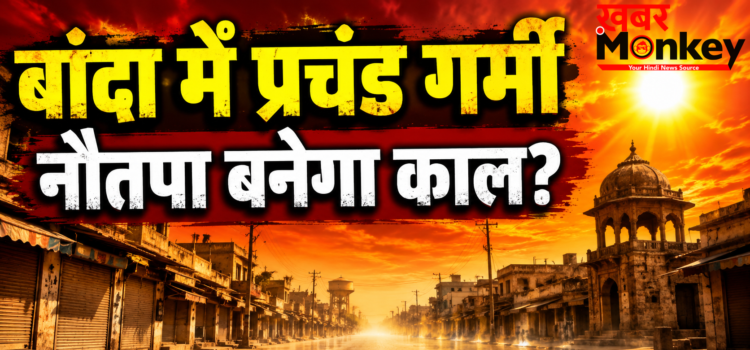 48.2°C पर खौला बांदा, सुबह 9:30 बजे ही बंद होने लगे बाज़ार; 25 मई से ‘नौतपा’ बरसाएगा आग, 50°C पार जाने की दहशत