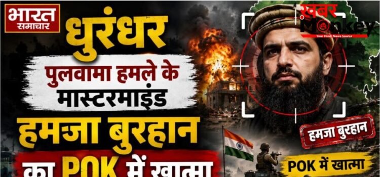 धुरंधर – पुलवामा हमले के मास्टरमाइंड हमजा बुरहान का पीओके में खात्मा…