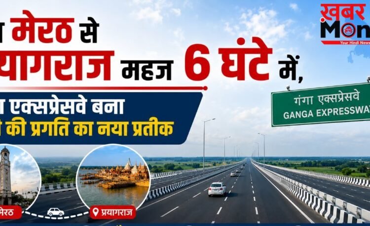 अब मेरठ से प्रयागराज महज 6 घंटे में, गंगा एक्सप्रेसवे बना यूपी की प्रगति का नया प्रतीक