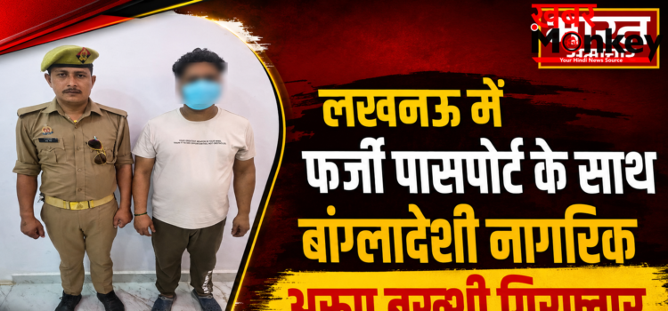 लखनऊ में फर्जी पासपोर्ट के साथ बांग्लादेशी नागरिक अरुप बख्शी गिरफ्तार