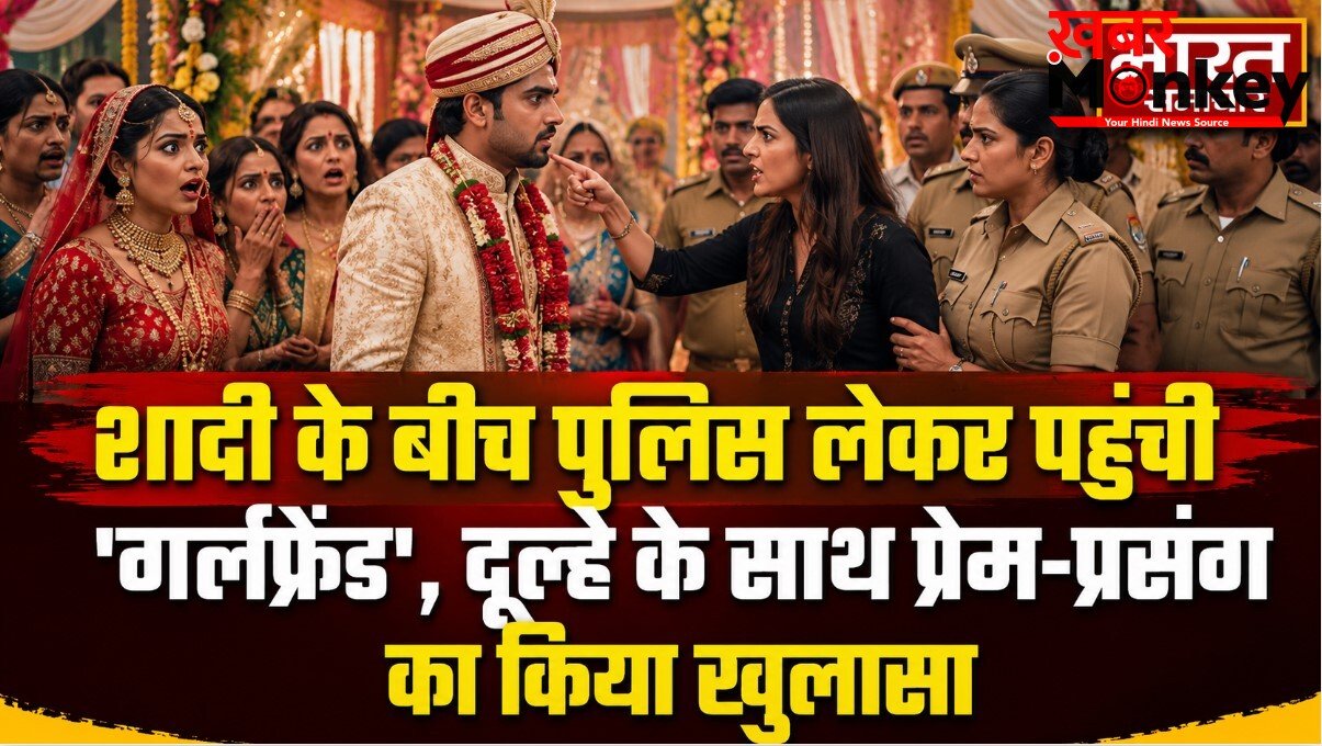 शादी के बीच पुलिस लेकर पहुंची ‘गर्लफ्रेंड’, दूल्हे के साथ प्रेम-प्रसंग का किया खुलासा