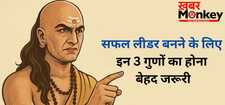 Chanakya Niti: सफल लीडर बनने के लिए 3 गुणों का होना है सबसे जरूरी, तभी दुनिया मानेगी आपका लोहा