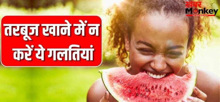 पड़ सकते हैं लेने के देने! तरबूज खरीदने से खाने तक न करें ये गलतियां, एक्सपर्ट से जानें
