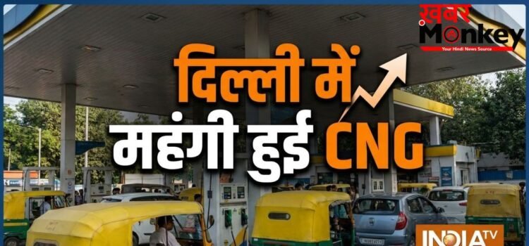 दो दिन में फिर से बढ़े CNG के दाम, जानें दिल्ली-NCR में कितने रुपये की मिलेगी सीएनजी