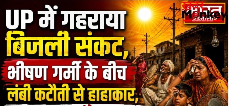 UP में गहराया बिजली संकट,भीषण गर्मी के बीच लंबी कटौती से हाहाकार,गांवों में सिर्फ 5 घंटे मिल रही सप्लाई
