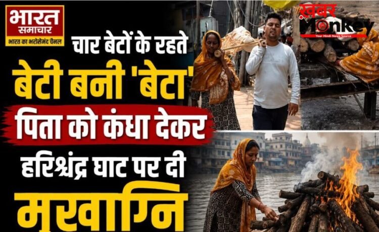 वाराणसी: चार बेटों के रहते बेटी बनी ‘बेटा’, पिता को कंधा देकर हरिश्चंद्र घाट पर दी मुखाग्नि, पढ़े पूरी खब़र…