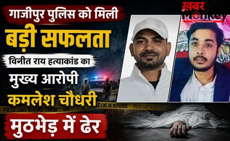 गाजीपुर पुलिस को मिली बड़ी सफलता, विनीत राय हत्याकांड का मुख्य आरोपी कमलेश चौधरी मुठभेड़ में ढेर