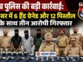पंजाब पुलिस की बड़ी कार्रवाई: अमृतसर में 6 हैंड ग्रेनेड और 12 पिस्तौल के साथ तीन आरोपी गिरफ्तार​