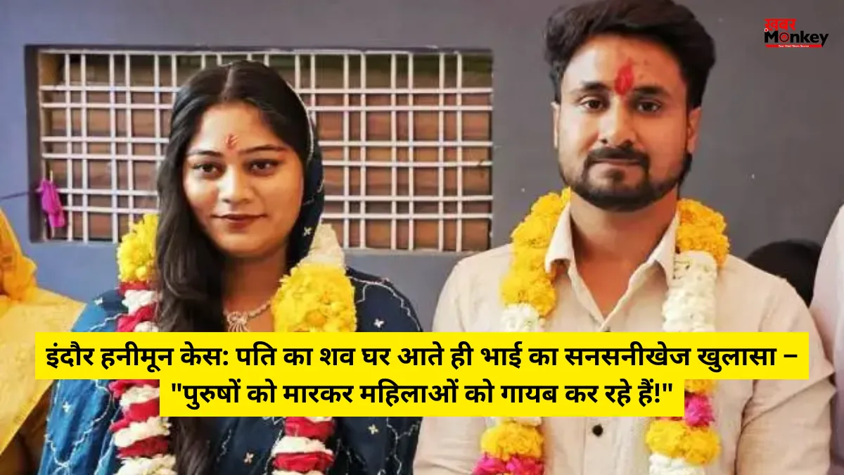 इंदौर हनीमून केस: पति का शव घर आते ही भाई का सनसनीखेज खुलासा – “पुरुषों को मारकर महिलाओं को गायब कर रहे हैं!” • ˌ